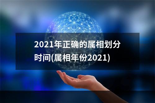 2021年正确的属相划分时间(属相年份2021)