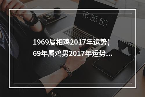 1969属相鸡2017年运势(69年属鸡男2017年运势运程)