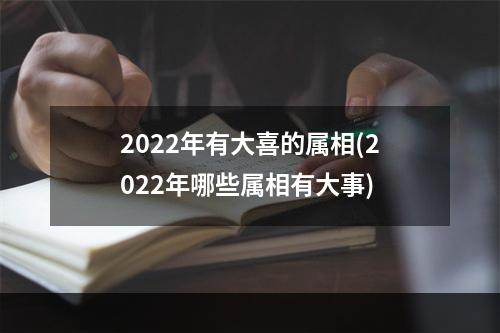 2022年有大喜的属相(2022年哪些属相有大事)