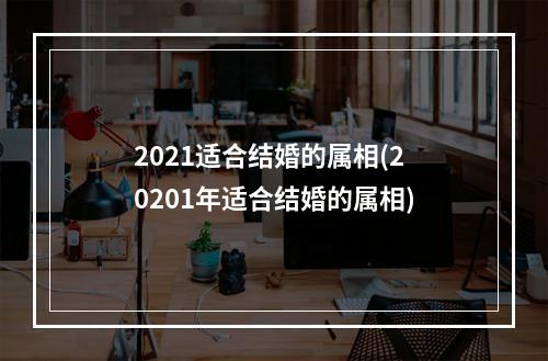 2021适合结婚的属相(20201年适合结婚的属相)