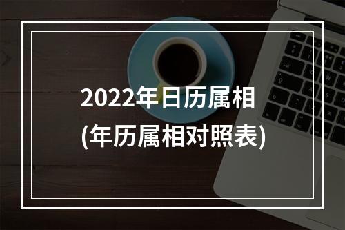 2022年日历属相(年历属相对照表)