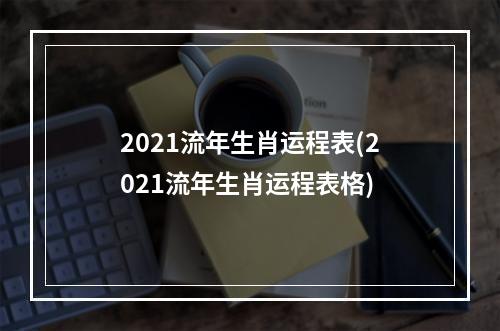 2021流年生肖运程表(2021流年生肖运程表格)