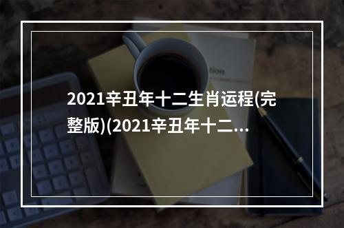 2021辛丑年十二生肖运程(完整版)(2021辛丑年十二生肖运势)