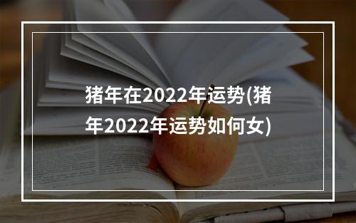 猪年在2022年运势(猪年2022年运势如何女)