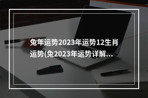 兔年运势2023年运势12生肖运势(兔2023年运势详解全年运程完整版)
