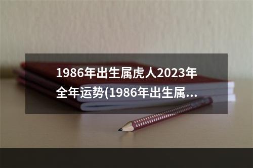 1986年出生属虎人2023年全年运势(1986年出生属虎人2023年每月运势)