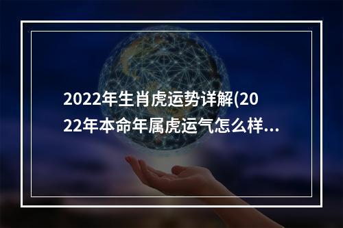 2022年生肖虎运势详解(2022年本命年属虎运气怎么样)