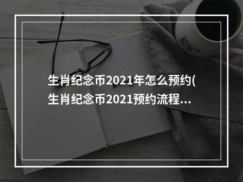 生肖纪念币2021年怎么预约(生肖纪念币2021预约流程)
