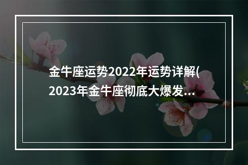 金牛座运势2022年运势详解(2023年金牛座彻底大爆发)
