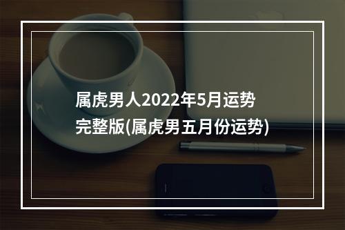 属虎男人2022年5月运势完整版(属虎男五月份运势)