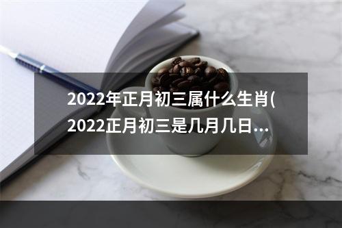 2022年正月初三属什么生肖(2022正月初三是几月几日)