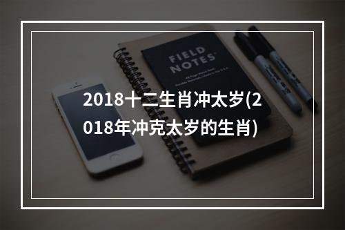 2018十二生肖冲太岁(2018年冲克太岁的生肖)
