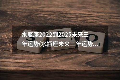 水瓶座2022到2025未来三年运势(水瓶座未来三年运势)