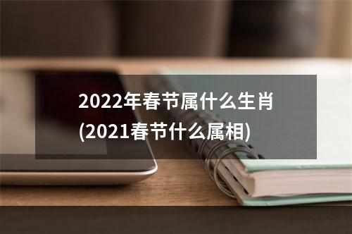 2022年春节属什么生肖(2021春节什么属相)
