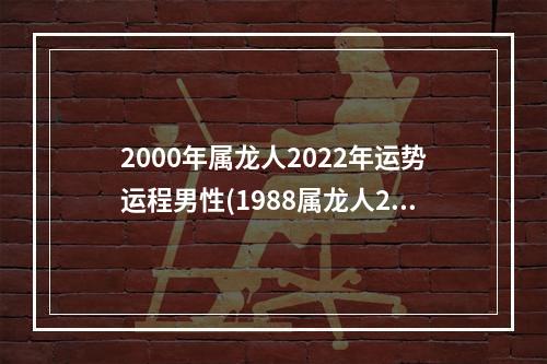 2000年属龙人2022年运势运程男性(1988属龙人2023年全年运势详解)