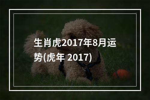 生肖虎2017年8月运势(虎年 2017)