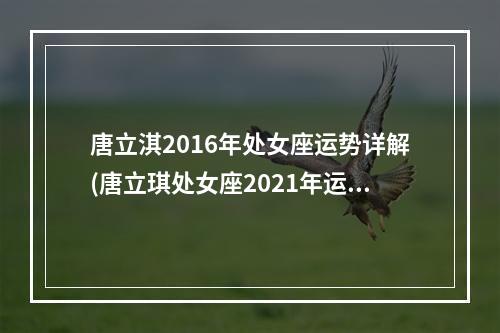唐立淇2016年处女座运势详解(唐立琪处女座2021年运程)