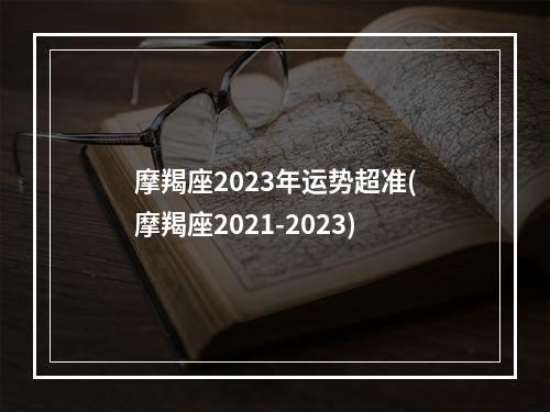 摩羯座2023年运势超准(摩羯座2021-2023)
