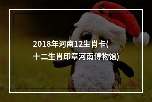 2018年河南12生肖卡(十二生肖印章河南博物馆)