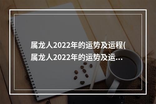 属龙人2022年的运势及运程(属龙人2022年的运势及运程详解)