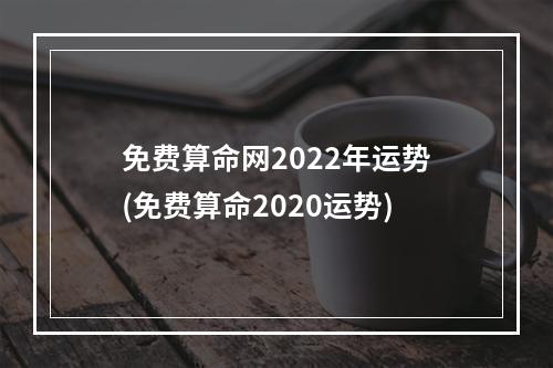 免费算命网2022年运势(免费算命2020运势)