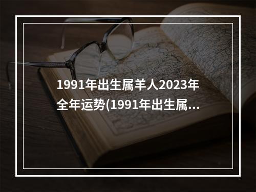 1991年出生属羊人2023年全年运势(1991年出生属羊人2023年运势)