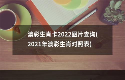 澳彩生肖卡2022图片查询(2021年澳彩生肖对照表)