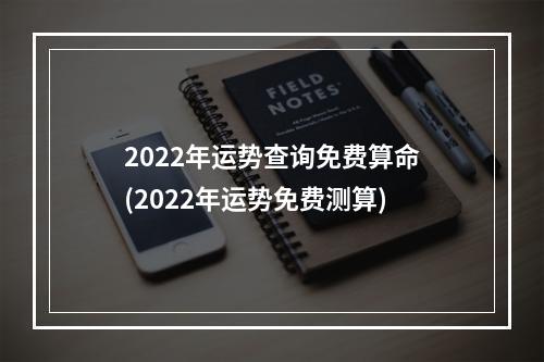 2022年运势查询免费算命(2022年运势免费测算)