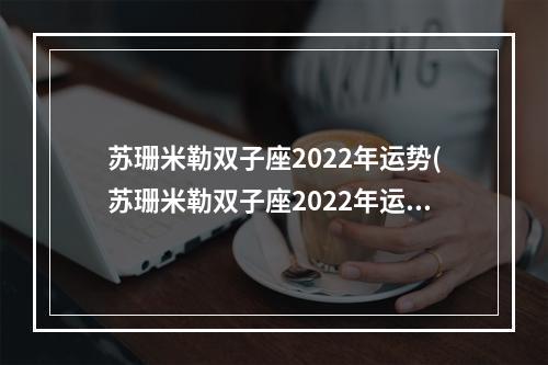 苏珊米勒双子座2022年运势(苏珊米勒双子座2022年运势星译社)