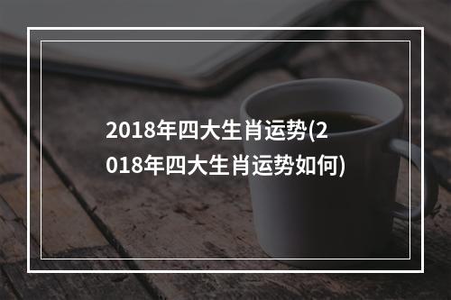 2018年四大生肖运势(2018年四大生肖运势如何)