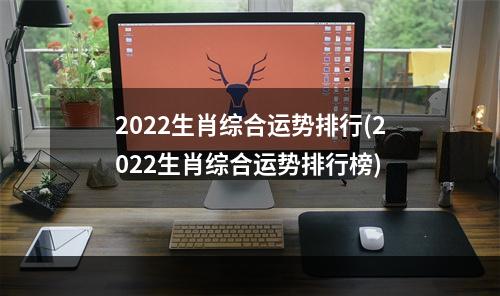 2022生肖综合运势排行(2022生肖综合运势排行榜)