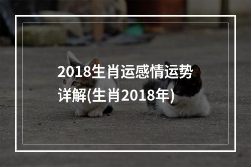 2018生肖运感情运势详解(生肖2018年)