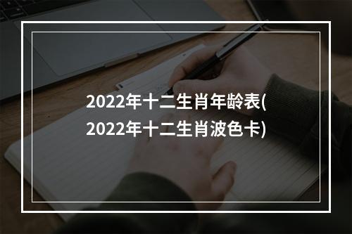 2022年十二生肖年龄表(2022年十二生肖波色卡)