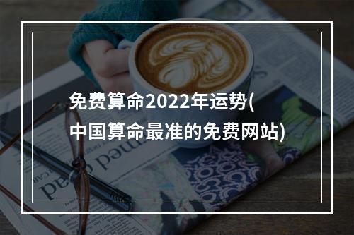 免费算命2022年运势(中国算命最准的免费网站)