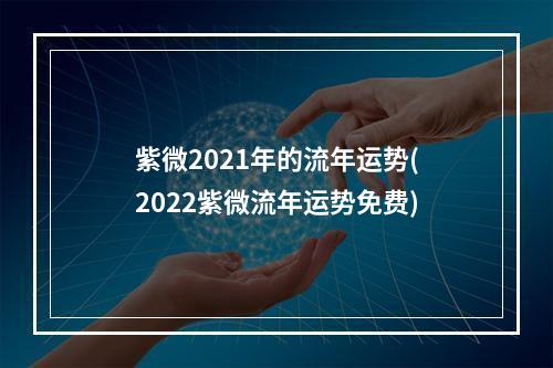 紫微2021年的流年运势(2022紫微流年运势免费)
