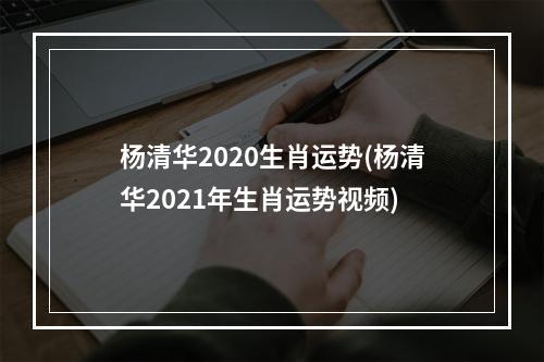 杨清华2020生肖运势(杨清华2021年生肖运势视频)