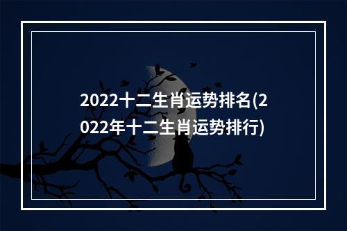 2022十二生肖运势排名(2022年十二生肖运势排行)