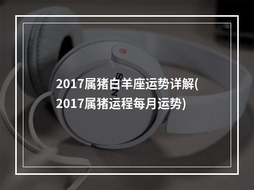 2017属猪白羊座运势详解(2017属猪运程每月运势)
