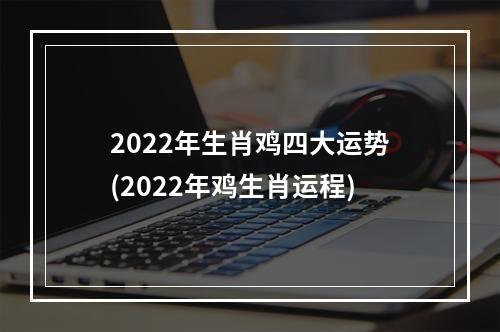2022年生肖鸡四大运势(2022年鸡生肖运程)