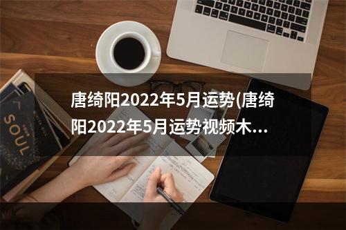 唐绮阳2022年5月运势(唐绮阳2022年5月运势视频木星)