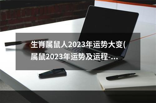 生肖属鼠人2023年运势大变(属鼠2023年运势及运程-2023年属鼠人的全年每月运势)