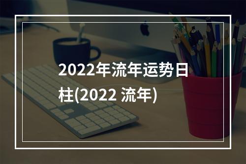 2022年流年运势日柱(2022 流年)