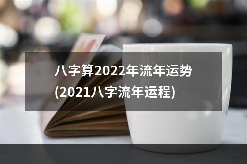 八字算2022年流年运势(2021八字流年运程)
