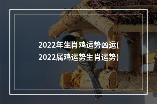 2022年生肖鸡运势凶运(2022属鸡运势生肖运势)