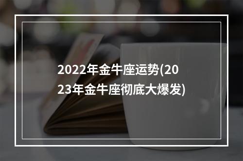 2022年金牛座运势(2023年金牛座彻底大爆发)