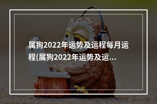 属狗2022年运势及运程每月运程(属狗2022年运势及运程每月运2022程)