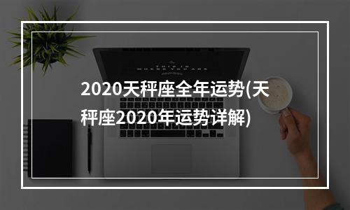 2020天秤座全年运势(天秤座2020年运势详解)