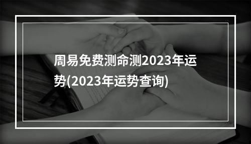 周易免费测命测2023年运势(2023年运势查询)