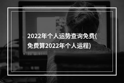 2022年个人运势查询免费(免费算2022年个人运程)