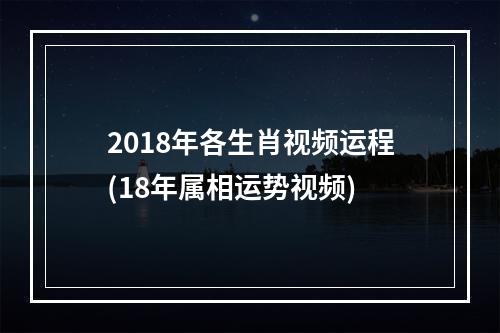 2018年各生肖视频运程(18年属相运势视频)